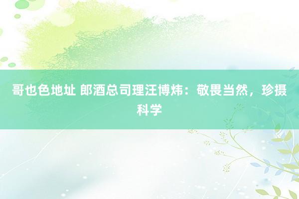 哥也色地址 郎酒总司理汪博炜：敬畏当然，珍摄科学