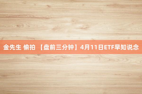 金先生 偷拍 【盘前三分钟】4月11日ETF早知说念