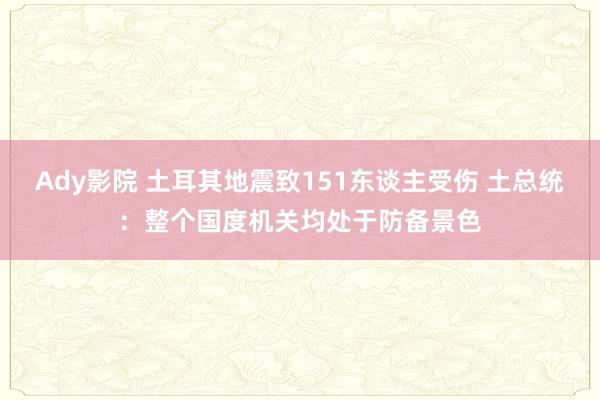 Ady影院 土耳其地震致151东谈主受伤 土总统：整个国度机关均处于防备景色
