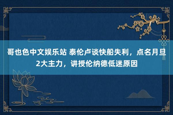 哥也色中文娱乐站 泰伦卢谈快船失利，点名月旦2大主力，讲授伦纳德低迷原因
