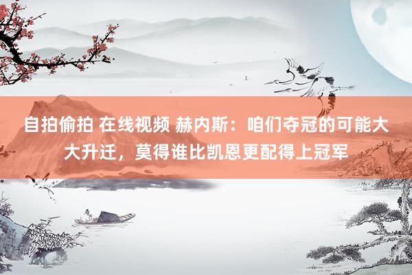 自拍偷拍 在线视频 赫内斯：咱们夺冠的可能大大升迁，莫得谁比凯恩更配得上冠军