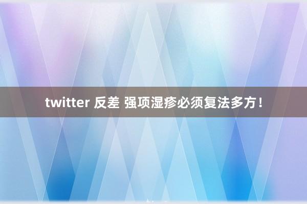 twitter 反差 强项湿疹必须复法多方！
