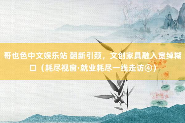 哥也色中文娱乐站 翻新引颈，文创家具融入宽绰糊口（耗尽视窗·就业耗尽一线走访④）