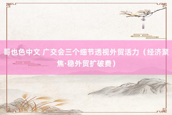 哥也色中文 广交会三个细节透视外贸活力（经济聚焦·稳外贸扩破费）
