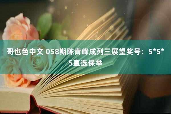 哥也色中文 058期陈青峰成列三展望奖号：5*5*5直选保举