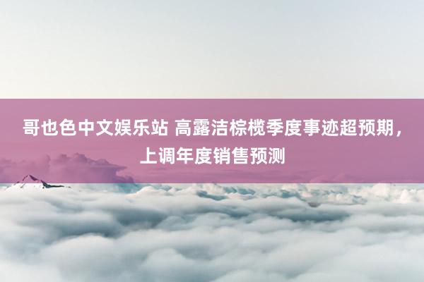 哥也色中文娱乐站 高露洁棕榄季度事迹超预期，上调年度销售预测