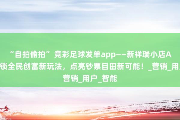 “自拍偷拍” 竞彩足球发单app——新祥瑞小店App：解锁全民创富新玩法，点亮钞票目田新可能！_营销_用户_智能
