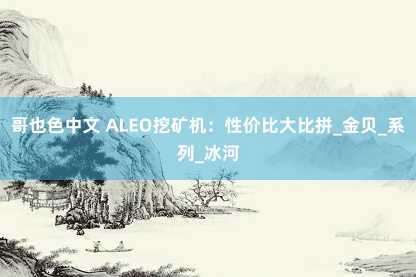 哥也色中文 ALEO挖矿机：性价比大比拼_金贝_系列_冰河