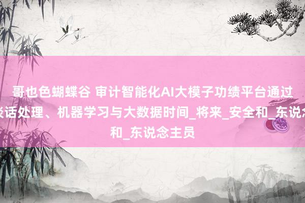 哥也色蝴蝶谷 审计智能化AI大模子功绩平台通过当然谈话处理、机器学习与大数据时间_将来_安全和_东说念主员