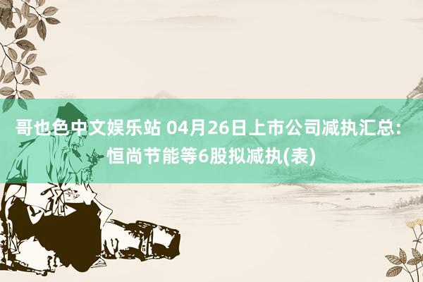 哥也色中文娱乐站 04月26日上市公司减执汇总: 恒尚节能等6股拟减执(表)
