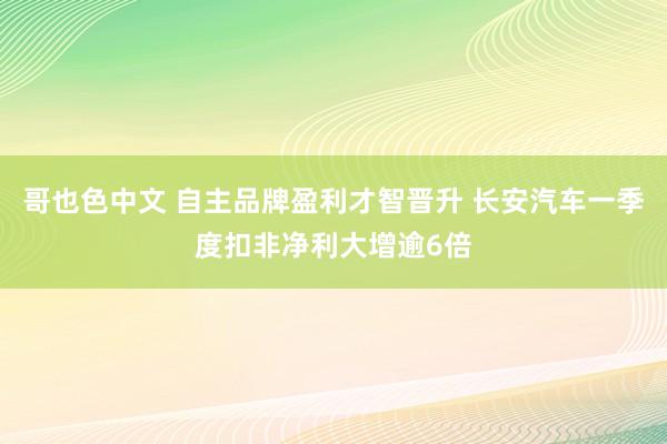 哥也色中文 自主品牌盈利才智晋升 长安汽车一季度扣非净利大增逾6倍
