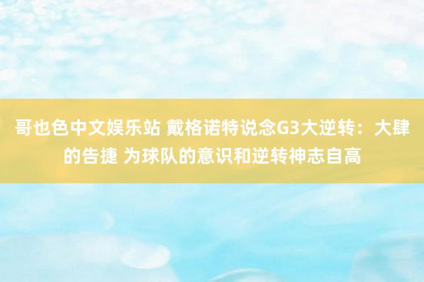 哥也色中文娱乐站 戴格诺特说念G3大逆转：大肆的告捷 为球队的意识和逆转神志自高