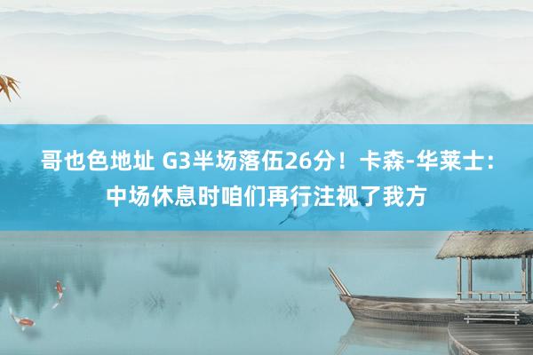 哥也色地址 G3半场落伍26分！卡森-华莱士：中场休息时咱们再行注视了我方